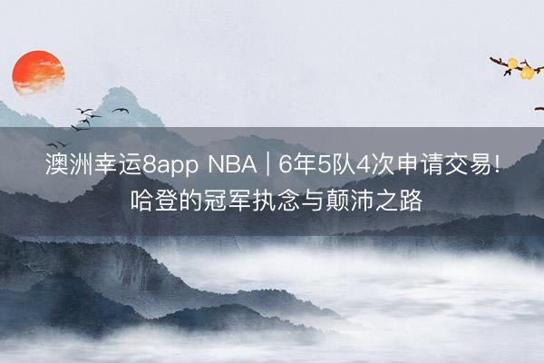 澳洲幸运8app NBA | 6年5队4次申请交易! 哈登的冠军执念与颠沛之路