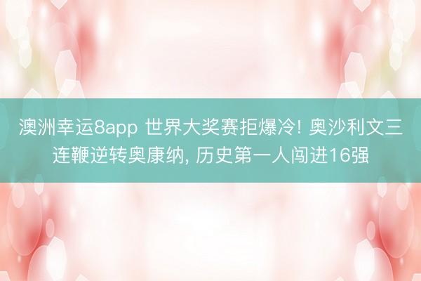 澳洲幸运8app 世界大奖赛拒爆冷! 奥沙利文三连鞭逆转奥康纳, 历史第一人闯进16强