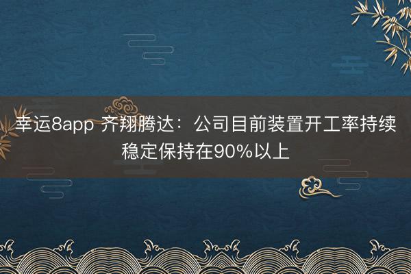 幸运8app 齐翔腾达：公司目前装置开工率持续稳定保持在90%以上