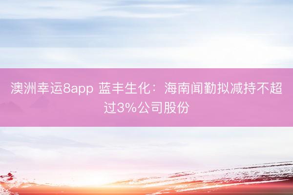 澳洲幸运8app 蓝丰生化：海南闻勤拟减持不超过3%公司股份