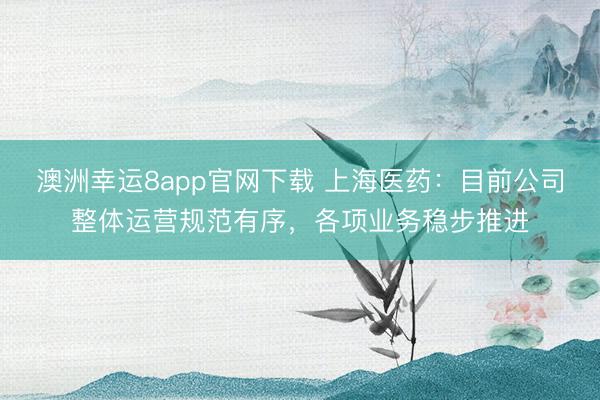 澳洲幸运8app官网下载 上海医药：目前公司整体运营规范有序，各项业务稳步推进