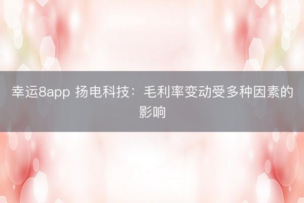幸运8app 扬电科技：毛利率变动受多种因素的影响
