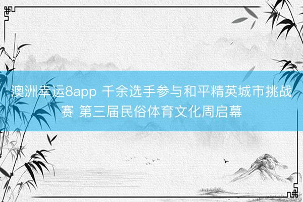 澳洲幸运8app 千余选手参与和平精英城市挑战赛 第三届民俗体育文化周启幕