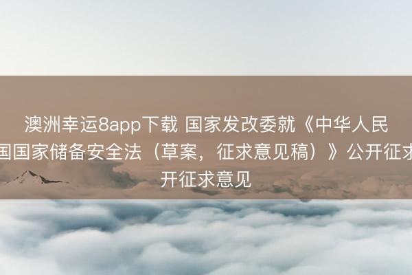 澳洲幸运8app下载 国家发改委就《中华人民共和国国家储备安全法（草案，征求意见稿）》公开征求意见