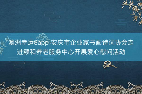澳洲幸运8app 安庆市企业家书画诗词协会走进颐和养老服务中心开展爱心慰问活动