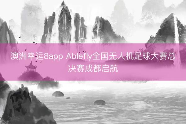 澳洲幸运8app Ablefly全国无人机足球大赛总决赛成都启航