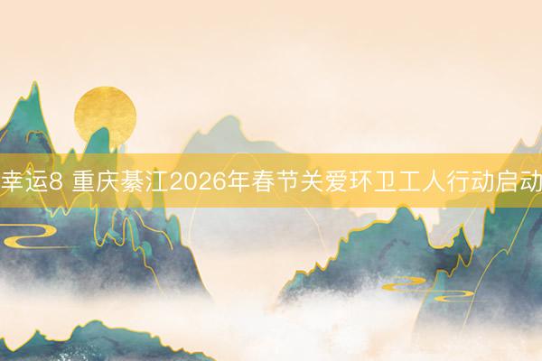 幸运8 重庆綦江2026年春节关爱环卫工人行动启动