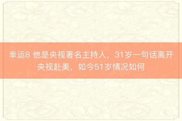 幸运8 他是央视著名主持人,31岁一句话离开央视赴美,如今51岁情况如何