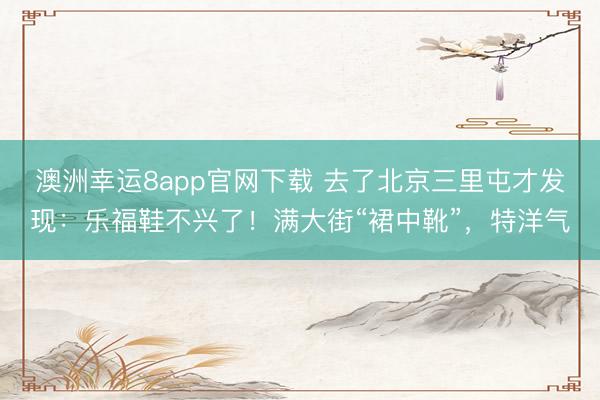 澳洲幸运8app官网下载 去了北京三里屯才发现:乐福鞋不兴了!满大街“裙中靴”,特洋气