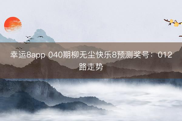 幸运8app 040期柳无尘快乐8预测奖号:012路走势