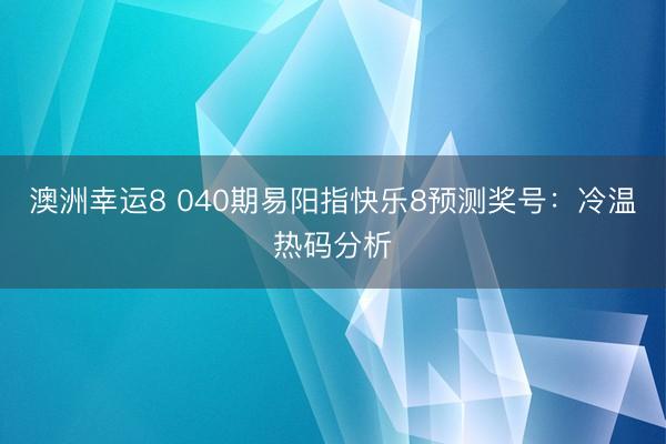 澳洲幸运8 040期易阳指快乐8预测奖号：冷温热码分析