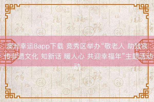 澳洲幸运8app下载 竞秀区举办“敬老人 助残疾 传非遗文化 知新话 暖人心 共迎幸福年”主题活动