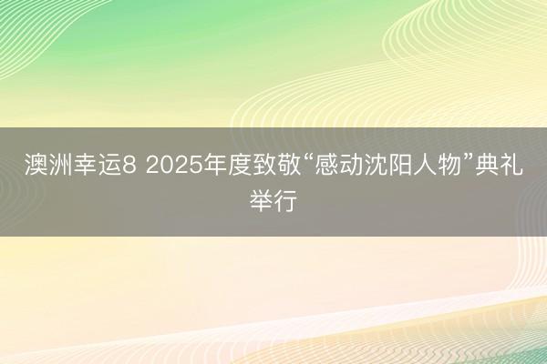 澳洲幸运8 2025年度致敬“感动沈阳人物”典礼举行