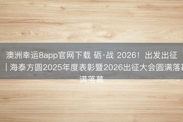 澳洲幸运8app官网下载 砺·战 2026！出发出征！ | 海泰方圆2025年度表彰暨2026出征大会圆满落幕