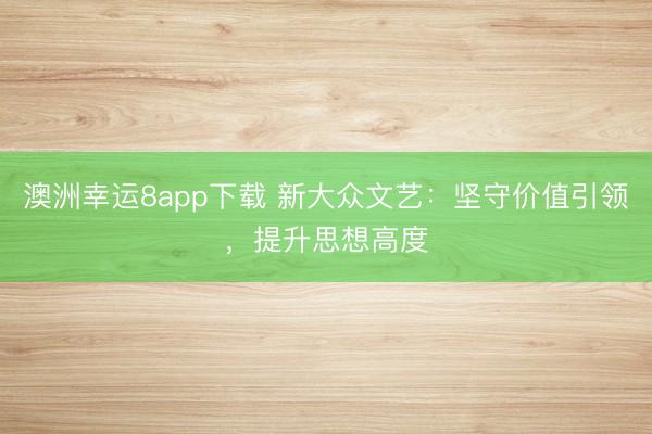 澳洲幸运8app下载 新大众文艺：坚守价值引领，提升思想高度