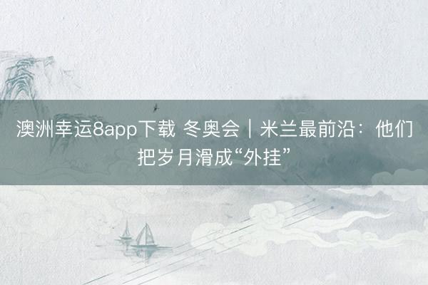 澳洲幸运8app下载 冬奥会｜米兰最前沿：他们把岁月滑成“外挂”