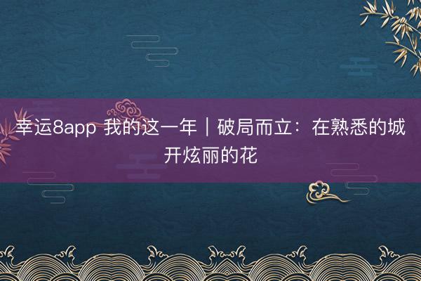 幸运8app 我的这一年｜破局而立：在熟悉的城开炫丽的花