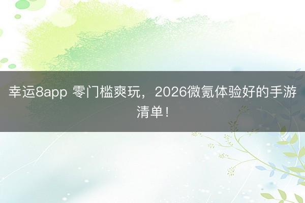 幸运8app 零门槛爽玩，2026微氪体验好的手游清单！