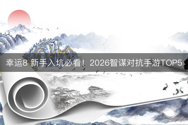 幸运8 新手入坑必看！2026智谋对抗手游TOP5