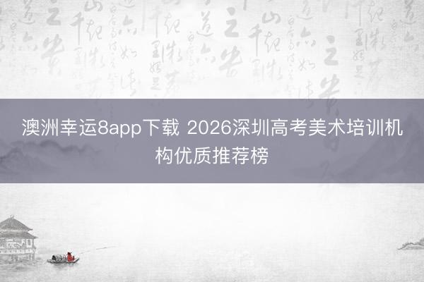 澳洲幸运8app下载 2026深圳高考美术培训机构优质推荐榜