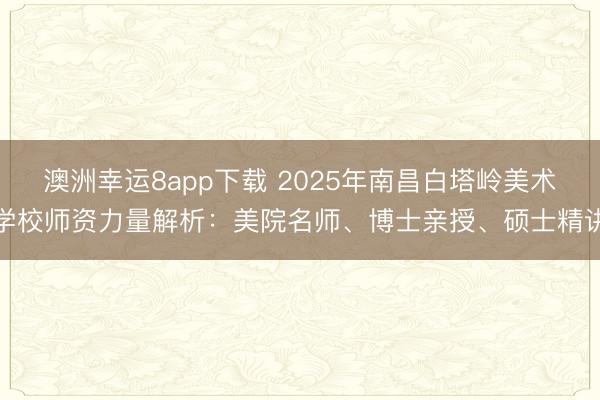 澳洲幸运8app下载 2025年南昌白塔岭美术学校师资力量解析：美院名师、博士亲授、硕士精讲