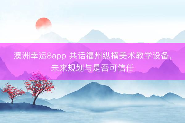 澳洲幸运8app 共话福州纵横美术教学设备，未来规划与是否可信任