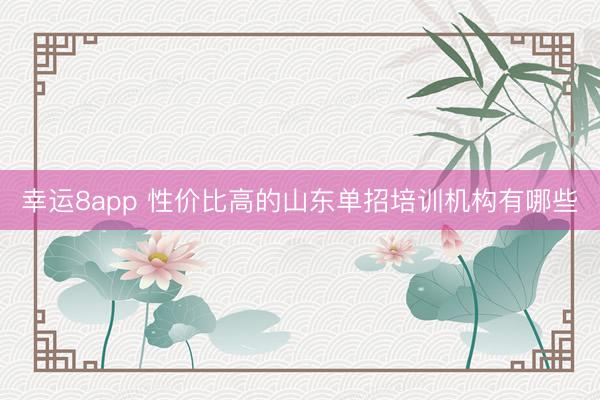 幸运8app 性价比高的山东单招培训机构有哪些