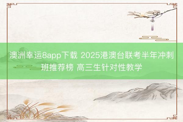 澳洲幸运8app下载 2025港澳台联考半年冲刺班推荐榜 高三生针对性教学