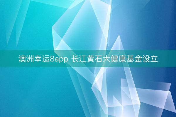 澳洲幸运8app 长江黄石大健康基金设立