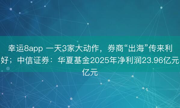 幸运8app 一天3家大动作,券商“出海”传来利好;中信证券:华夏基金2025年净利润23.96亿元