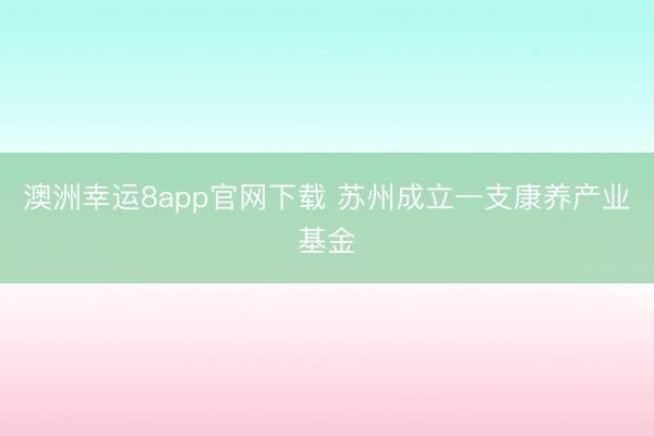 澳洲幸运8app官网下载 苏州成立一支康养产业基金