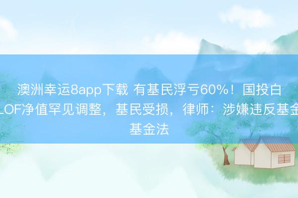 澳洲幸运8app下载 有基民浮亏60%！国投白银LOF净值罕见调整，基民受损，律师：涉嫌违反基金法