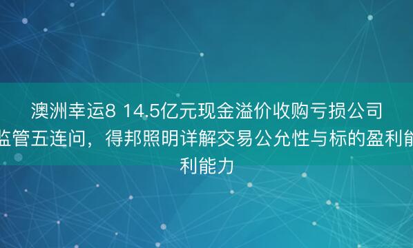 澳洲幸运8 14.5亿元现金溢价收购亏损公司？监管五连问，得邦照明详解交易公允性与标的盈利能力