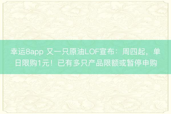 幸运8app 又一只原油LOF宣布：周四起，单日限购1元！已有多只产品限额或暂停申购