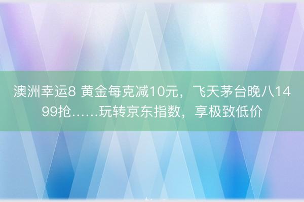 澳洲幸运8 黄金每克减10元，飞天茅台晚八1499抢……玩转京东指数，享极致低价