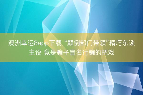 澳洲幸运8app下载 “颠倒部门带领”精巧东谈主设 竟是骗子冒名行骗的把戏