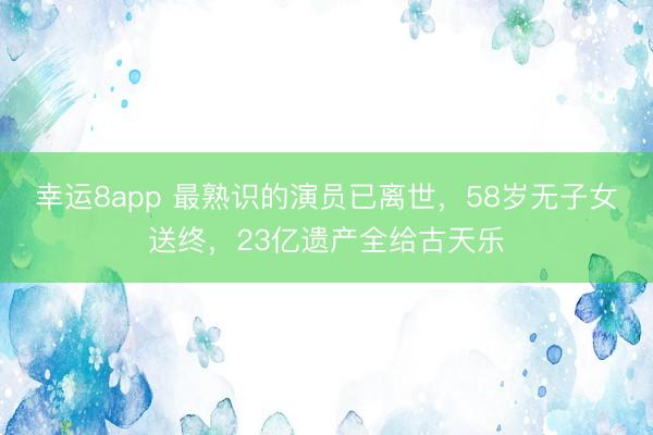 幸运8app 最熟识的演员已离世，58岁无子女送终，23亿遗产全给古天乐