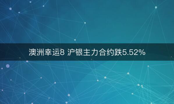 澳洲幸运8 沪银主力合约跌5.52%