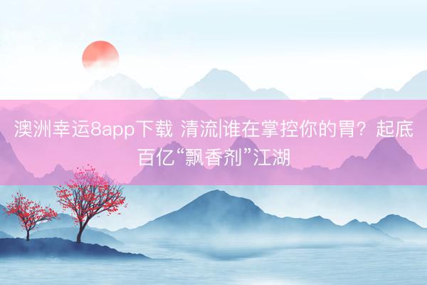 澳洲幸运8app下载 清流|谁在掌控你的胃?起底百亿“飘香剂”江湖