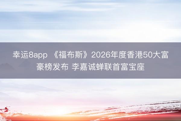 幸运8app 《福布斯》2026年度香港50大富豪榜发布 李嘉诚蝉联首富宝座