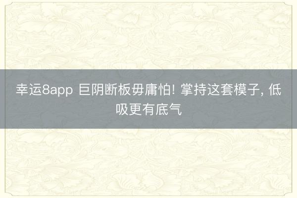 幸运8app 巨阴断板毋庸怕! 掌持这套模子， 低吸更有底气