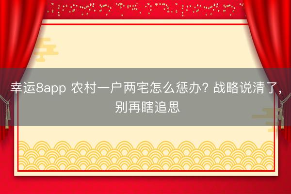 幸运8app 农村一户两宅怎么惩办? 战略说清了, 别再瞎追思