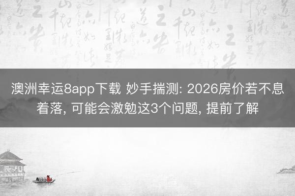 澳洲幸运8app下载 妙手揣测: 2026房价若不息着落， 可能会激勉这3个问题， 提前了解