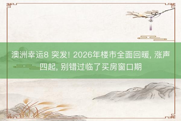 澳洲幸运8 突发! 2026年楼市全面回暖， 涨声四起， 别错过临了买房窗口期