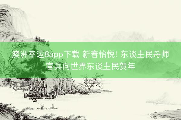 澳洲幸运8app下载 新春怡悦! 东谈主民舟师官兵向世界东谈主民贺年