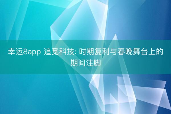 幸运8app 追觅科技: 时期复利与春晚舞台上的期间注脚