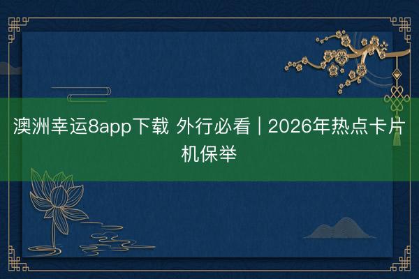 澳洲幸运8app下载 外行必看 | 2026年热点卡片机保举✨