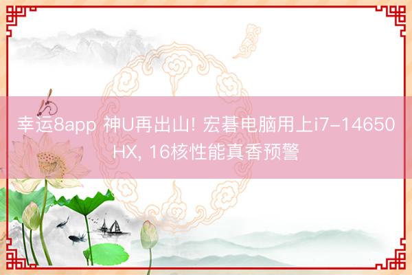 幸运8app 神U再出山! 宏碁电脑用上i7-14650HX, 16核性能真香预警