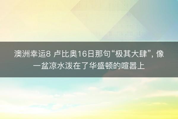 澳洲幸运8 卢比奥16日那句“极其大肆”， 像一盆凉水泼在了华盛顿的喧嚣上