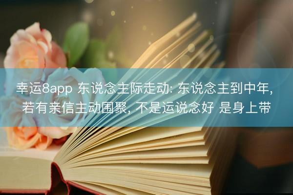 幸运8app 东说念主际走动: 东说念主到中年, 若有亲信主动围聚, 不是运说念好 是身上带